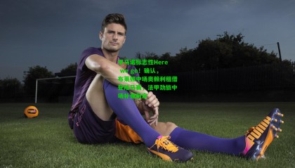 罗马诺标志性Here we go！确认，布莱顿中场奥赖利租借登陆马赛，法甲劲旅中场补强敲定