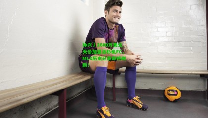 孙兴慜2600万美元天价加盟洛杉矶FC,MLS历史纪录即将刷新!