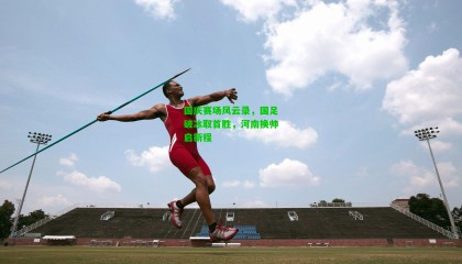 国庆赛场风云录，国足破冰取首胜，河南换帅启新程