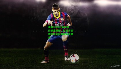 曼联3000万英镑报价锁定新核，红魔青训瑰宝哈克尼或成新卡里克