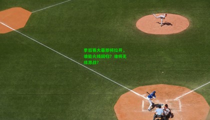季后赛大幕即将拉开,谁能火线回归?谁将无缘激战?