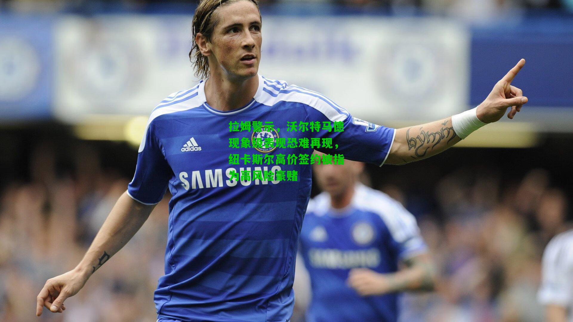 拉姆警示，沃尔特马德现象级表现恐难再现，纽卡斯尔高价签约被指为高风险豪赌