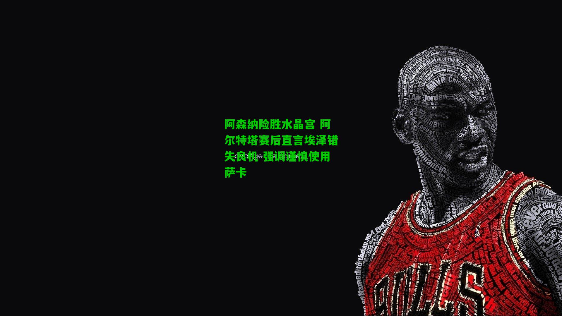 阿森纳险胜水晶宫 阿尔特塔赛后直言埃泽错失良机 强调谨慎使用萨卡