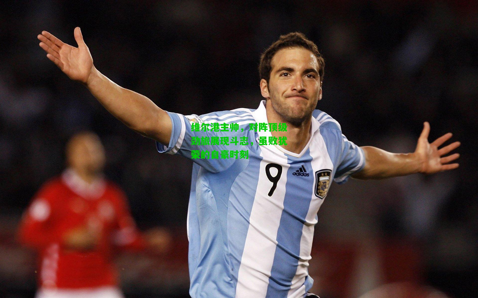 维尔港主帅，对阵顶级劲旅展现斗志，虽败犹荣的自豪时刻