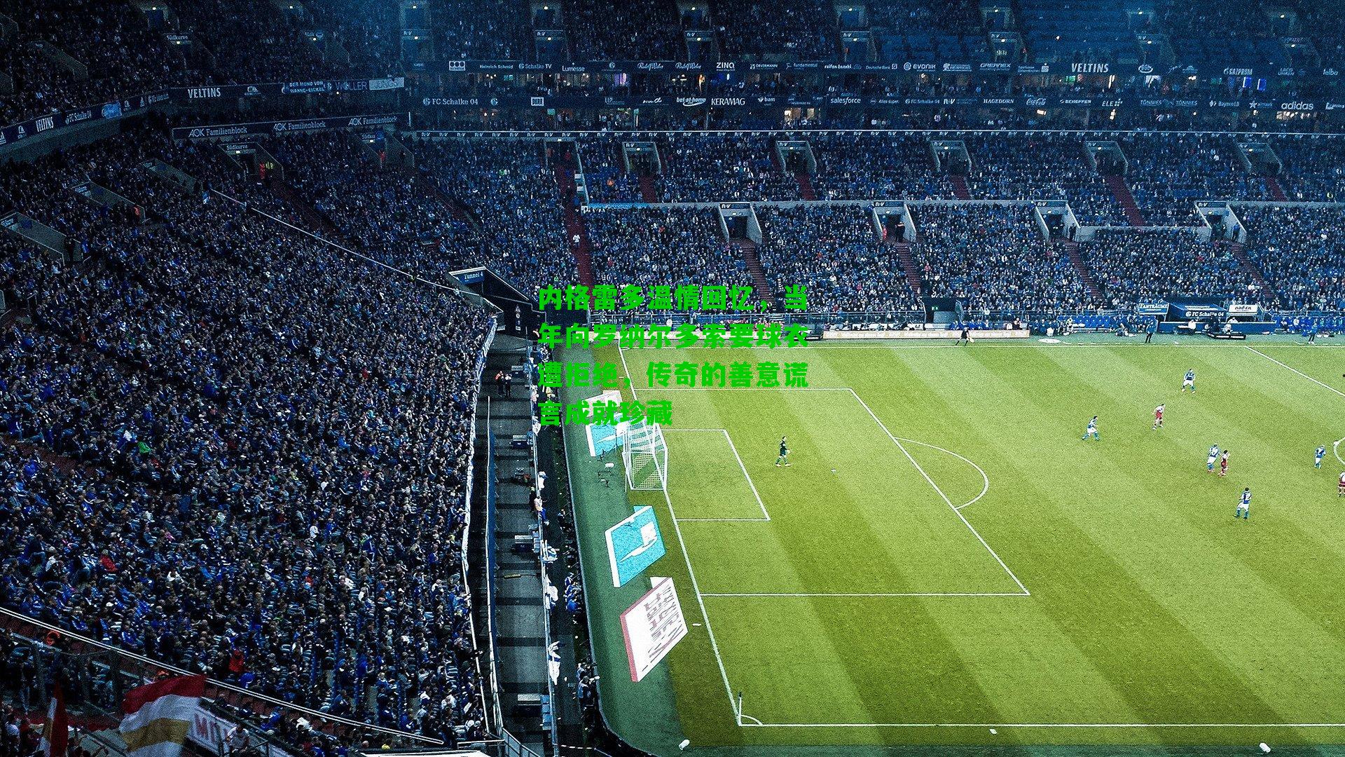 内格雷多温情回忆，当年向罗纳尔多索要球衣遭拒绝，传奇的善意谎言成就珍藏